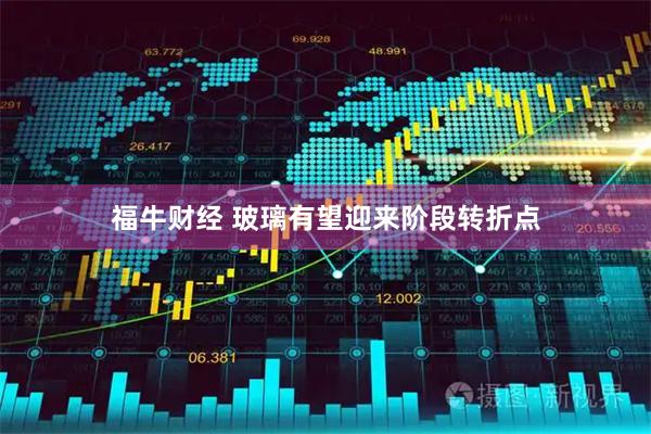 福牛财经 玻璃有望迎来阶段转折点