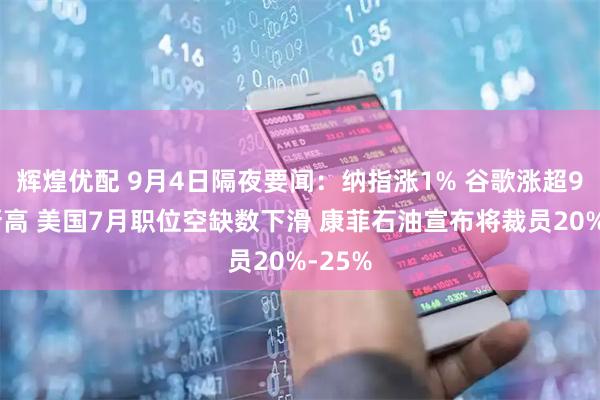 辉煌优配 9月4日隔夜要闻：纳指涨1% 谷歌涨超9%创新高 美国7月职位空缺数下滑 康菲石油宣布将裁员20%-25%