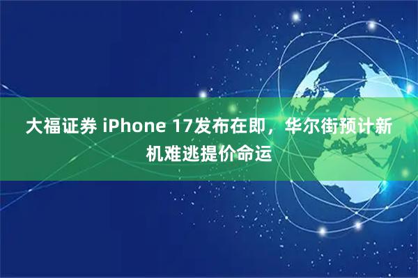 大福证券 iPhone 17发布在即，华尔街预计新机难逃提价命运
