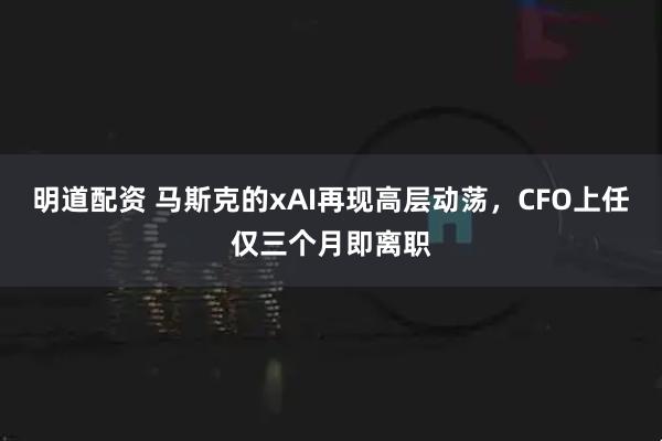 明道配资 马斯克的xAI再现高层动荡，CFO上任仅三个月即离职
