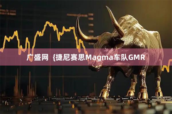 广盛网  {捷尼赛思Magma车队GMR