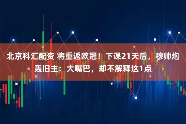 北京科汇配资 将重返欧冠！下课21天后，穆帅炮轰旧主：大嘴巴，却不解释这1点