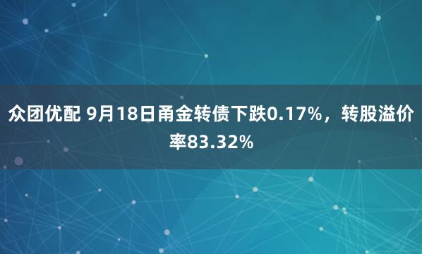 众团优配 9月18日甬金转债下跌0.17%，转股溢价率83.32%