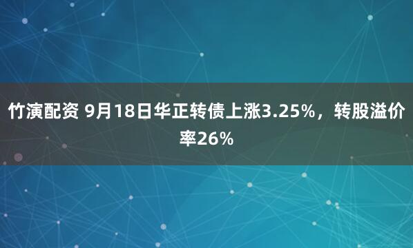 竹演配资 9月18日华正转债上涨3.25%，转股溢价率26%