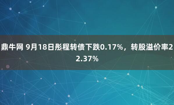 鼎牛网 9月18日彤程转债下跌0.17%，转股溢价率22.37%