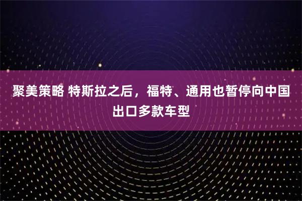 聚美策略 特斯拉之后，福特、通用也暂停向中国出口多款车型