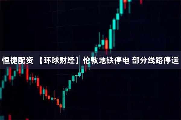 恒捷配资 【环球财经】伦敦地铁停电 部分线路停运