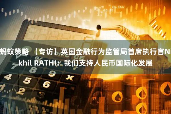 蚂蚁策略 【专访】英国金融行为监管局首席执行官Nikhil RATHI：我们支持人民币国际化发展