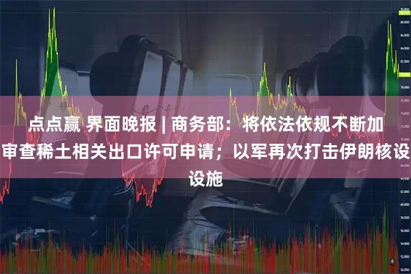 点点赢 界面晚报 | 商务部：将依法依规不断加快审查稀土相关出口许可申请；以军再次打击伊朗核设施