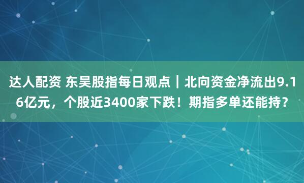 达人配资 东吴股指每日观点｜北向资金净流出9.16亿元，个股近3400家下跌！期指多单还能持？