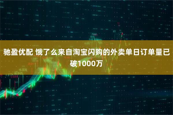 驰盈优配 饿了么来自淘宝闪购的外卖单日订单量已破1000万