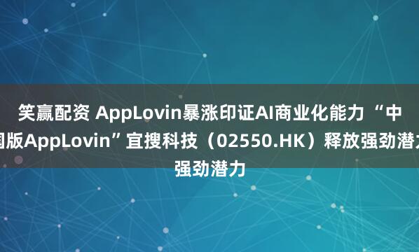 笑赢配资 AppLovin暴涨印证AI商业化能力 “中国版AppLovin”宜搜科技（02550.HK）释放强劲潜力