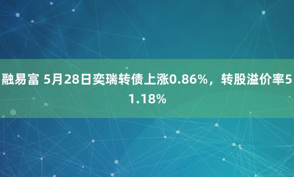 融易富 5月28日奕瑞转债上涨0.86%，转股溢价率51.18%