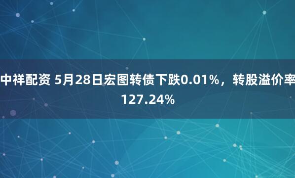 中祥配资 5月28日宏图转债下跌0.01%，转股溢价率127.24%