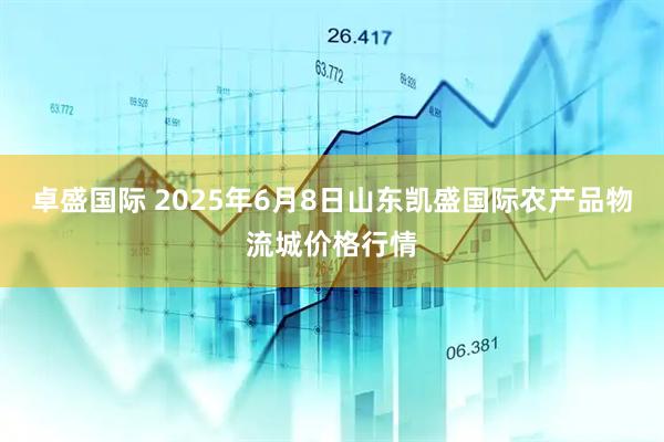 卓盛国际 2025年6月8日山东凯盛国际农产品物流城价格行情