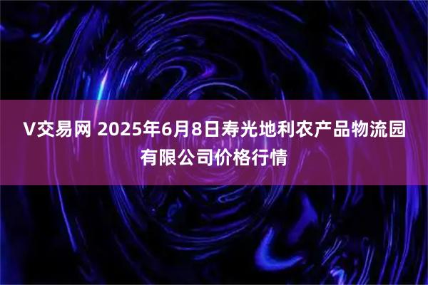 V交易网 2025年6月8日寿光地利农产品物流园有限公司价格行情