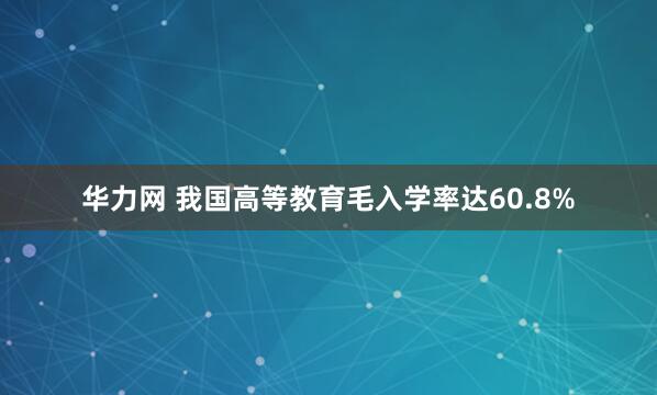华力网 我国高等教育毛入学率达60.8%