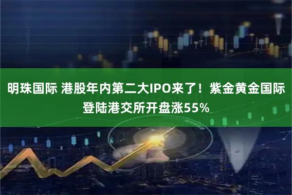 明珠国际 港股年内第二大IPO来了！紫金黄金国际登陆港交所开盘涨55%