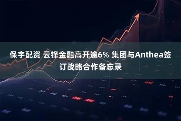 保宇配资 云锋金融高开逾6% 集团与Anthea签订战略合作备忘录
