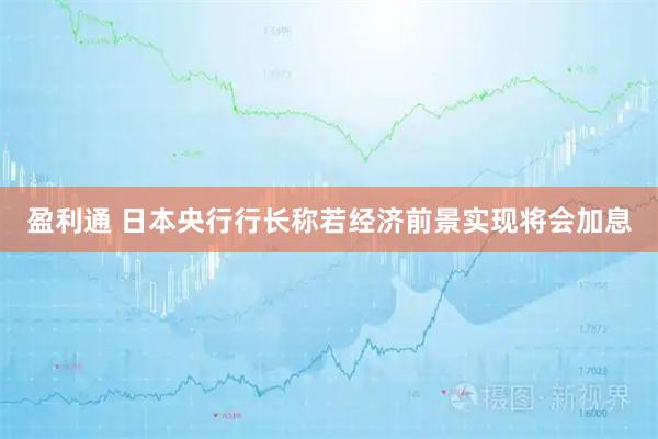 盈利通 日本央行行长称若经济前景实现将会加息