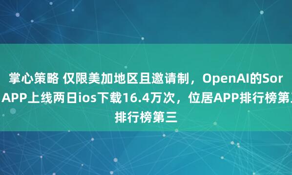 掌心策略 仅限美加地区且邀请制，OpenAI的Sora APP上线两日ios下载16.4万次，位居APP排行榜第三