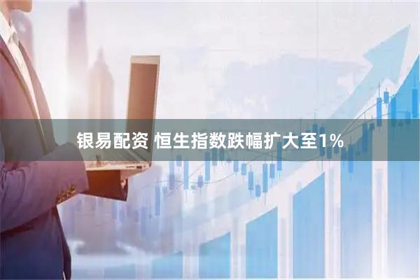 银易配资 恒生指数跌幅扩大至1%