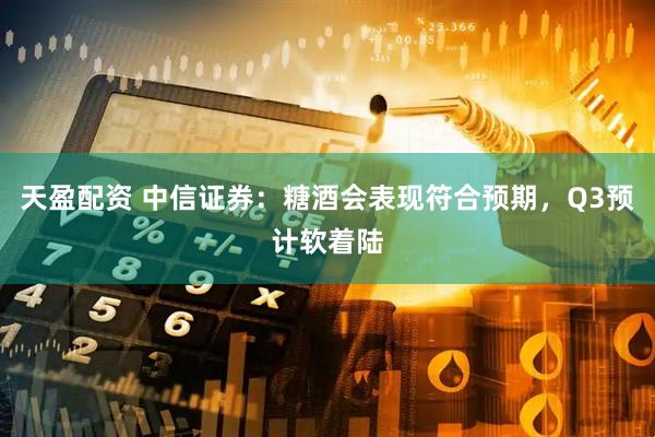 天盈配资 中信证券：糖酒会表现符合预期，Q3预计软着陆