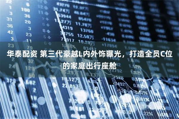 华泰配资 第三代豪越L内外饰曝光，打造全员C位的家庭出行座舱