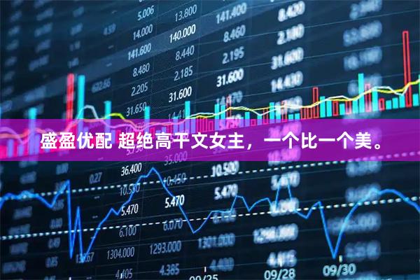 盛盈优配 超绝高干文女主，一个比一个美。