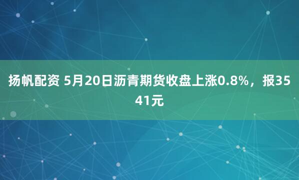 扬帆配资 5月20日沥青期货收盘上涨0.8%，报3541元