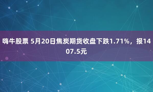 嗨牛股票 5月20日焦炭期货收盘下跌1.71%，报1407.5元