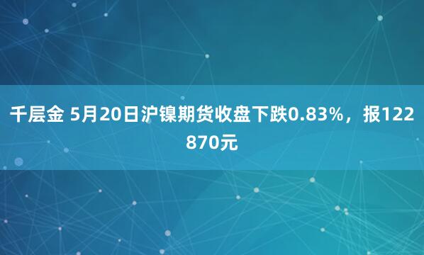 千层金 5月20日沪镍期货收盘下跌0.83%，报122870元