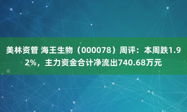 美林资管 海王生物（000078）周评：本周跌1.92%，主力资金合计净流出740.68万元