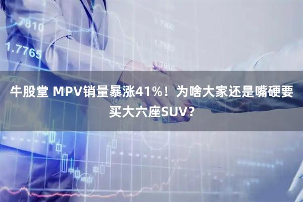 牛股堂 MPV销量暴涨41%！为啥大家还是嘴硬要买大六座SUV？