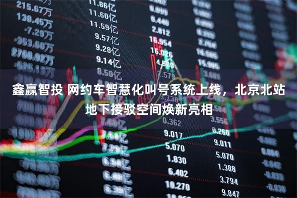 鑫赢智投 网约车智慧化叫号系统上线，北京北站地下接驳空间焕新亮相