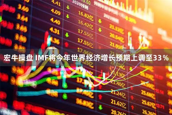 宏牛操盘 IMF将今年世界经济增长预期上调至33％