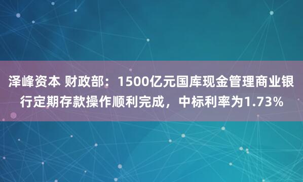 泽峰资本 财政部：1500亿元国库现金管理商业银行定期存款操作顺利完成，中标利率为1.73%