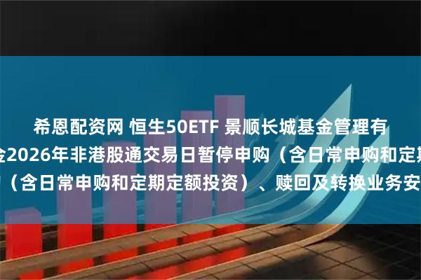 希恩配资网 恒生50ETF 景顺长城基金管理有限公司关于旗下部分基金2026年非港股通交易日暂停申购（含日常申购和定期定额投资）、赎回及转换业务安排的公告