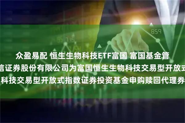 众盈易配 恒生生物科技ETF富国 富国基金管理有限公司关于新增国信证券股份有限公司为富国恒生生物科技交易型开放式指数证券投资基金申购赎回代理券商的公告