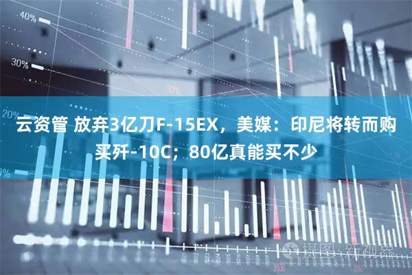 云资管 放弃3亿刀F-15EX，美媒：印尼将转而购买歼-10C；80亿真能买不少