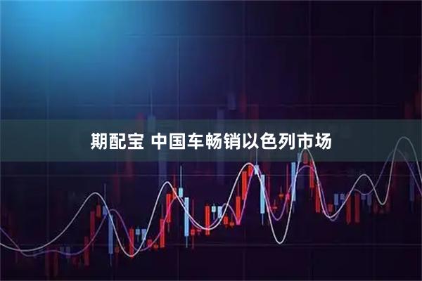 期配宝 中国车畅销以色列市场