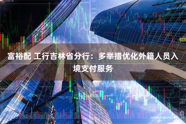 富裕配 工行吉林省分行：多举措优化外籍人员入境支付服务