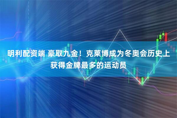 明利配资端 豪取九金！克莱博成为冬奥会历史上获得金牌最多的运动员