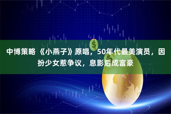 中博策略 《小燕子》原唱，50年代最美演员，因扮少女惹争议，息影后成富豪