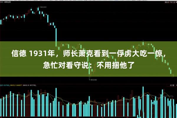 信德 1931年，师长萧克看到一俘虏大吃一惊，急忙对看守说：不用捆他了