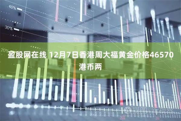 盈股网在线 12月7日香港周大福黄金价格46570港币两