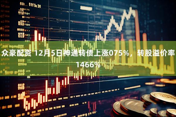 众豪配资 12月5日神通转债上涨075%，转股溢价率1466%