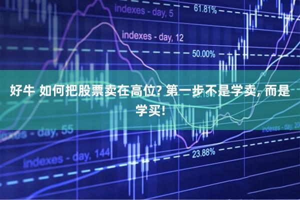 好牛 如何把股票卖在高位? 第一步不是学卖, 而是学买!