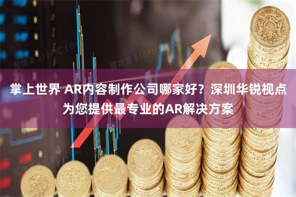 掌上世界 AR内容制作公司哪家好？深圳华锐视点为您提供最专业的AR解决方案