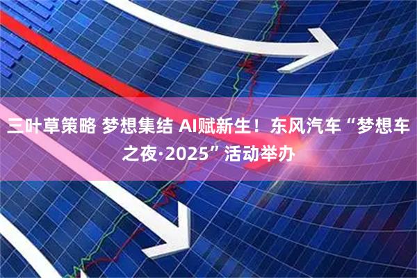三叶草策略 梦想集结 AI赋新生！东风汽车“梦想车之夜·2025”活动举办